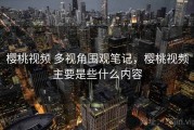 樱桃视频 多视角围观笔记，樱桃视频主要是些什么内容
