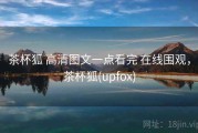 茶杯狐 高清图文一点看完 在线围观，茶杯狐(upfox)