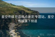 星空传媒 吃瓜热点速览 专题站，星空传媒旗下频道