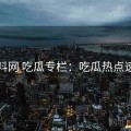 黑料网 吃瓜专栏：吃瓜热点速览