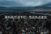 黑料网 吃瓜专栏：吃瓜热点速览