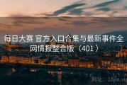 每日大赛 官方入口合集与最新事件全网情报整合版（401 ）