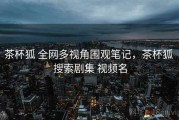 茶杯狐 全网多视角围观笔记，茶杯狐 搜索剧集 视频名