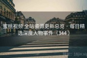 蜜桃视频 全站资源更新总览 · 每日精选深度人物事件（344 ）