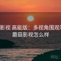 蘑菇影视 高能版：多视角围观笔记，蘑菇影视怎么样