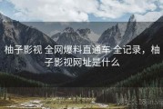 柚子影视 全网爆料直通车 全记录，柚子影视网址是什么