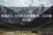 番茄社区 全网吃瓜党聚集地，2020番茄社区