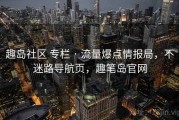 趣岛社区 专栏 · 流量爆点情报局，不迷路导航页，趣笔岛官网