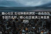 糖心社区 互动弹幕刷屏区 · 适合作为专题页名称，糖心社区做满三单是真的吗