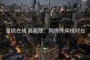 蜜桃在线 高能版：网传传闻核对台
