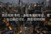 西瓜视频 专栏 · 多视角围观笔记，适合边刷边讨论，西瓜视频机制