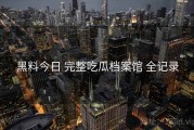 黑料今日 完整吃瓜档案馆 全记录