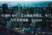 91爆料 专栏 · 互动弹幕刷屏区，专门为吃瓜党准备，91upao