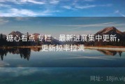 糖心看点 专栏 · 最新进展集中更新，更新频率拉满