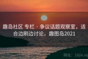 趣岛社区 专栏 · 争议话题观察室，适合边刷边讨论，趣图岛2021