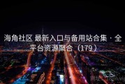 海角社区 最新入口与备用站合集 · 全平台资源聚合（179 ）