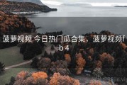 菠萝视频 今日热门瓜合集，菠萝视频fb 4