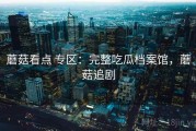 蘑菇看点 专区：完整吃瓜档案馆，蘑菇追剧