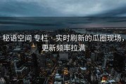 秘语空间 专栏 · 实时刷新的瓜圈现场，更新频率拉满