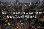 糖心社区 高能版：争议话题观察室，糖心社区app是不是真实的