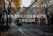 人人影视 完整吃瓜档案馆 全记录，人人影视 追剧