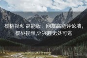 樱桃视频 高能版：网友高能评论墙，樱桃视频,让兴趣无处可逃