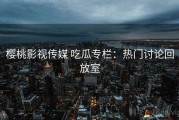 樱桃影视传媒 吃瓜专栏：热门讨论回放室
