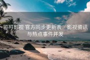 可可影视 官方同步更新表 · 影视资讯与热点事件并发