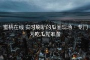 蜜桃在线 实时刷新的瓜圈现场 · 专门为吃瓜党准备