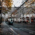 柚子影视 吃瓜专栏：多视角围观笔记，柚子影视tv2.0