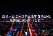 趣岛乐园 全网爆料直通车 在线围观，乐趣岛动画片叫什么名字