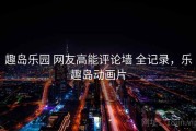 趣岛乐园 网友高能评论墙 全记录，乐趣岛动画片