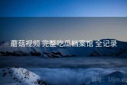 蘑菇视频 完整吃瓜档案馆 全记录