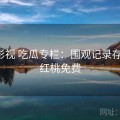 红桃影视 吃瓜专栏：围观记录存档站，红桃免费