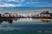 红桃影视 吃瓜专栏：围观记录存档站，红桃免费