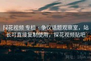 探花视频 专栏 · 争议话题观察室，站长可直接复制使用，探花视频贴吧
