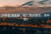 茶杯狐 高能版：吃瓜热点速览，茶杯狐0
