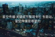 星空传媒 关键细节整理专栏 专题站，星空传媒是哪里的