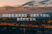 蘑菇影视 高清图文一点看完 专题站，蘑菇影视 官网