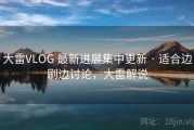 大雷VLOG 最新进展集中更新 · 适合边刷边讨论，大雷解说