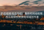 西瓜视频 吃瓜专栏：事件时间线梳理，西瓜视频优质游戏领域创作者