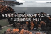 探花视频 今日热点深度解析与全网更新追踪导航指南（431 ）