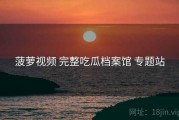 菠萝视频 完整吃瓜档案馆 专题站