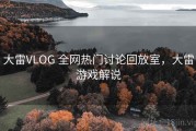大雷VLOG 全网热门讨论回放室，大雷游戏解说