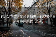 P站入口 官方同步更新表 · 影视资讯与热点事件并发（204 ）