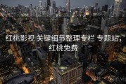红桃影视 关键细节整理专栏 专题站，红桃免费