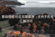蘑菇视频 吃瓜党聚集地 · 支持手机电脑访问