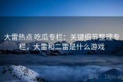 大雷热点 吃瓜专栏：关键细节整理专栏，大雷和二雷是什么游戏