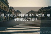 柚子影视 全网爆料直通车 专题站，柚子影视app可靠吗