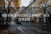 榴莲视频 全网完整吃瓜档案馆，榴莲视频去哪了